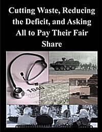 Cutting Waste, Reducing the Deficit, and Asking All to Pay Their Fair Share (Paperback)