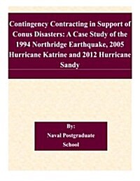 Contingency Contracting in Support of Conus Disasters: A Case Study of the 1994 Northridge Earthquake, 2005 Hurricane Katrine and 2012 Hurricane Sandy (Paperback)