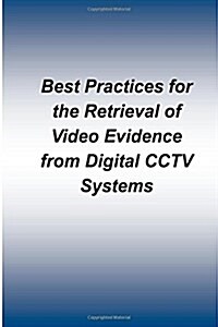 Best Practices for the Retrieval of Video Evidence from Digital Cctv Systems (Paperback)