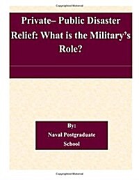Private- Public Disaster Relief: What Is the Militarys Role? (Paperback)