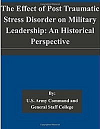 The Effect of Post Traumatic Stress Disorder on Military Leadership: An Historical Perspective (Paperback)