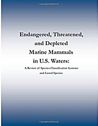 Endangered, Threatened, and Depleted Marine Mammals in U.S. Waters: A Review of Species Classification Systems and Listed Species (Paperback)