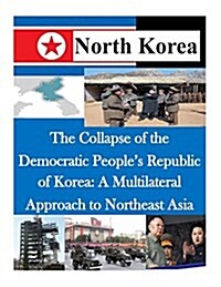 The Collapse of the Democratic Peoples Republic of Korea: A Multilateral Approach to Northeast Asia (Paperback)