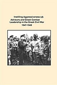 Instilling Aggressiveness: Us Advisors and Greek Combat Leadership in the Greek Civil War 1947-1949 (Paperback)