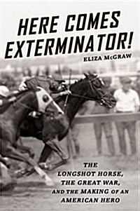 Here Comes Exterminator!: The Longshot Horse, the Great War, and the Making of an American Hero (Hardcover)