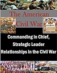 Commanding in Chief, Strategic Leader Relationships in the Civil War (Paperback)