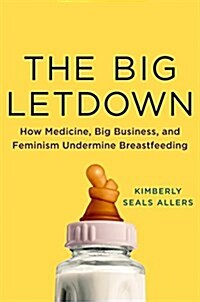 The Big Letdown: How Medicine, Big Business, and Feminism Undermine Breastfeeding (Hardcover)