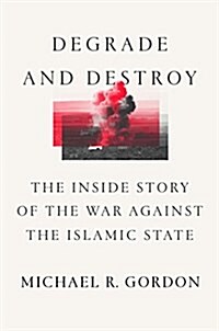 Degrade and Destroy: The Inside Story of the War Against the Islamic State, from Barack Obama to Donald Trump (Hardcover)