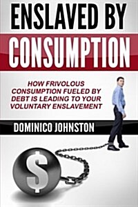 Ensalved by Consumption: How frivolous consumption fueled by debt is leading to your voluntary enslavement (Paperback)