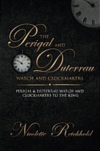 The Perigal and Duterrau Watch and Clockmakers: Perigal & Duterrau Watch and Clockmakers to the King (Paperback)