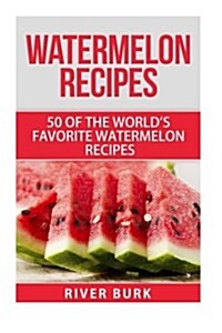 Watermelon Recipes: 50 of the Worlds Favorite Watermelon Recipes (Paperback)