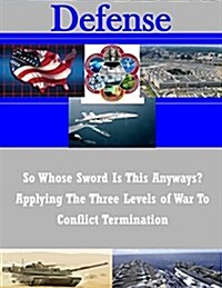 So Whose Sword Is This Anyways? Applying the Three Levels of War to Conflict Termination (Paperback)