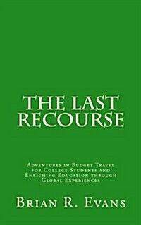 The Last Recourse: Adventures in Budget Travel for College Students and Enriching Education through Global Experiences (Paperback)