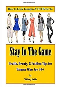 How to Look Younger & Feel Better to Stay in the Game: Health, Beauty, & Fashion Tips for Women Who Are 40+ (Paperback)