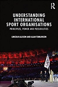 Understanding International Sport Organisations : Principles, Power and Possibilities (Paperback)