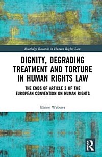 Dignity, Degrading Treatment and Torture in Human Rights Law : The Ends of Article 3 of the European Convention on Human Rights (Hardcover)