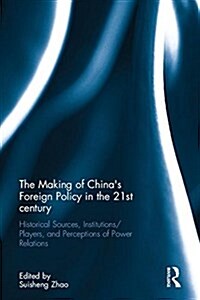 The Making of Chinas Foreign Policy in the 21st Century : Historical Sources, Institutions/Players, and Perceptions of Power Relations (Hardcover)