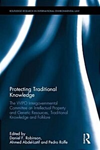 Protecting Traditional Knowledge : The Wipo Intergovernmental Committee on Intellectual Property and Genetic Resources, Traditional Knowledge and Folk (Hardcover)