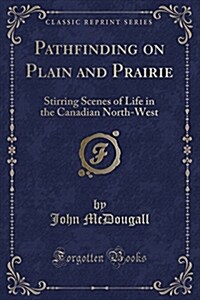 Pathfinding on Plain and Prairie: Stirring Scenes of Life in the Canadian North-West (Classic Reprint) (Paperback)