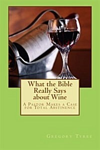 What the Bible Really Says about Wine: A Pastor Makes a Case for Total Abstinence (Paperback)