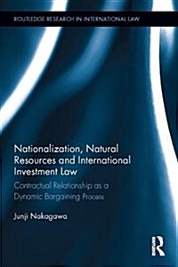 Nationalization, Natural Resources and International Investment Law : Contractual Relationship as a Dynamic Bargaining Process (Hardcover)