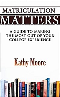 Matriculation Matters: A Guide to Making the Most Out of Your College Experience (Paperback)