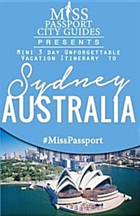 Miss Passport City Guides Presents: Mini 3 Day Unforgettable Vacation Itinerary to Sydney, Australia (Paperback)