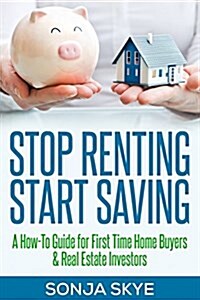 Stop Renting Start Saving: A How-To Guide for First Time Home Buyers and Real Estate Investors (Paperback)