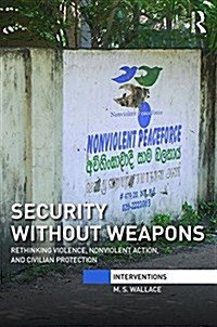 Security Without Weapons : Rethinking Violence, Nonviolent Action, and Civilian Protection (Hardcover)