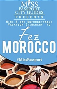 Miss Passport City Guides Presents: Mini 3 Day Unforgettable Vacation Itinerary to Fez, Morocco (Paperback)
