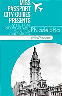 Miss Passport City Guides Presents: Mini 3 Day Unforgettable Vacation Itinerary to Philadelphia (Paperback)