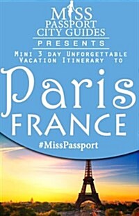 Miss Passport City Guides Presents: Mini 3 Day Unforgettable Vacation Itinerary to Paris, France (Paperback)