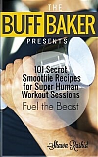 The Buff Baker Presents: 101 Secret Smoothie Recipes for Super Human Workout Sessions: Fuel Beast Mode (Paperback)