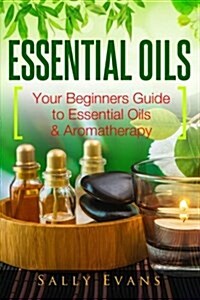 Essential Oils: Your Beginners Guide to Essential Oils & Aromatherapy (Paperback)