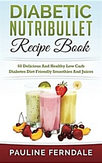 Diabetic Nutribullet Recipe Book: 60 Delicious and Healthy Low Carb Diabetes Diet Friendly Smoothies and Juices (Paperback)