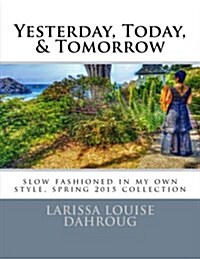 Yesterday, Today, & Tomorrow: Slow Fashioned in My Own Style, Spring 2015 Collection (Paperback)