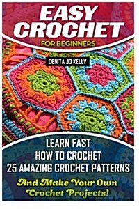 Easy Crochet for Beginners: Learn Fast How to Crochet 25 Amazing Crochet Patterns and Make Your Own Crochet Projects!: Crochet Patterns, Step by S (Paperback)