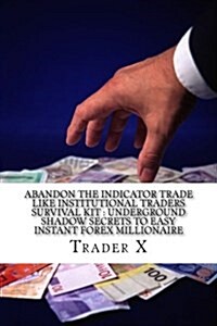 Abandon the Indicator Trade Like Institutional Traders Survival Kit: Underground Shadow Secrets to Easy Instant Forex Millionaire: Strange Shocking Se (Paperback)