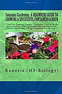 Container Gardening: : A Beginners Guide to Growing a Successful Container Garden ( Tips for Growing Organic Vegetable, Fruit & Herbs in C (Paperback)