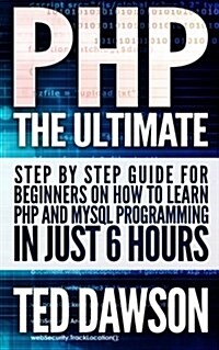 PHP: The Ultimate Step by Step Guide for Beginners on How to Learn PHP and MySQL Programming in Just 6 Hours (Paperback)