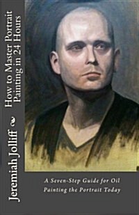 How to Master Portrait Painting in 24 Hours: A Seven-Step Guide for Oil Painting the Portrait Today (Paperback)
