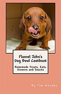 Flannel Johns Dog Bowl Cookbook: Homemade Treats, Eats, Dinners and Snacks (Paperback)