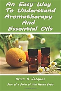 An Easy Way to Understand Aromatherapy and Essential Oils (Paperback)