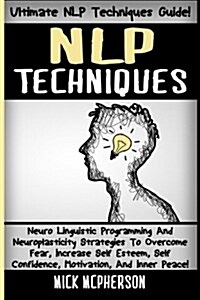 Nlp Techniques: Neuro Linguistic Programming and Neuroplasticity Strategies to Overcome Fear, Increase Self Esteem, Self Confidence, M (Paperback)