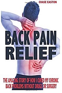 Back Pain Relief: The Amazing Story of How I Cured My Chronic Back Problems Without Drugs or Surgery (Paperback)