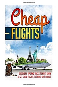 Cheap Flights: Discover 9 Tips and Tricks to Must Know to Get Cheap Flights to Travel on a Budget (Paperback)