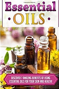 Essential Oils: Discover 7 Amazing Benefits of Using Essential Oils for Your Skin and Health! (Paperback)