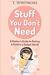 Stuff You Dont Need: A Mothers Guide to Raising a Child in a Gadget World (Paperback)