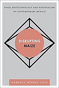 Disrupting Maize : Food, Biotechnology and Nationalism in Contemporary Mexico (Paperback)