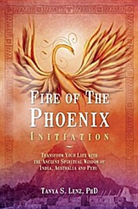 Fire of the Phoenix Initiation : Transform Your Life with the Ancient Spiritual Wisdom of India, Australia, and Peru Edition (Paperback)